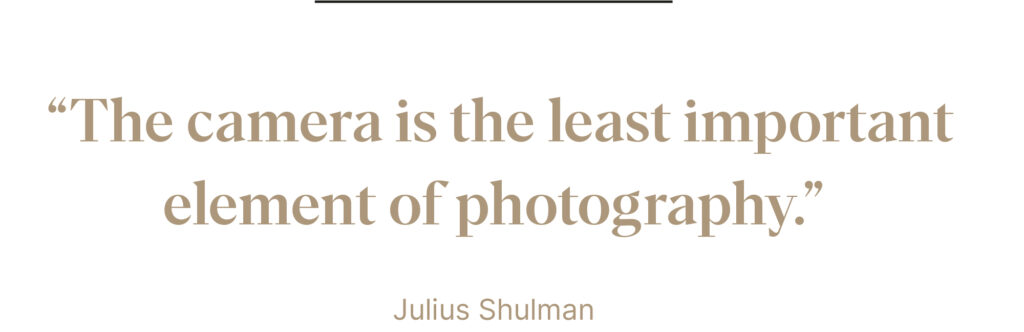 "The camera is the least important element of photography." - Julius shulman