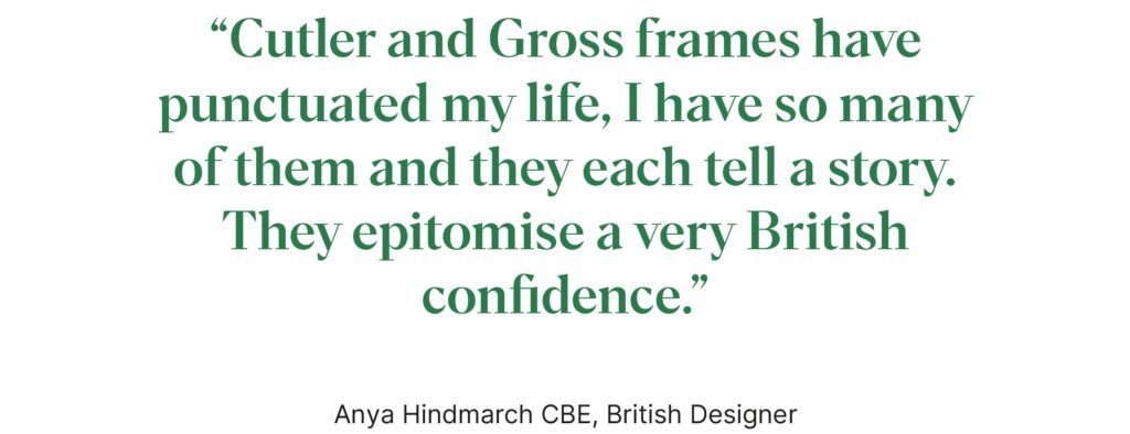 "Cutler and Gross frames have punctuated my life. They epitomise a very British confidence" - Anya Hindmarch CBE, British designer