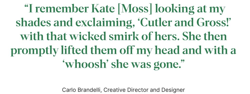 "I remember Kate Moss looking at my shades and exclaiming, 'Cutler and Gross!' with that wicked smirk of hers." - Carlo Brandelli