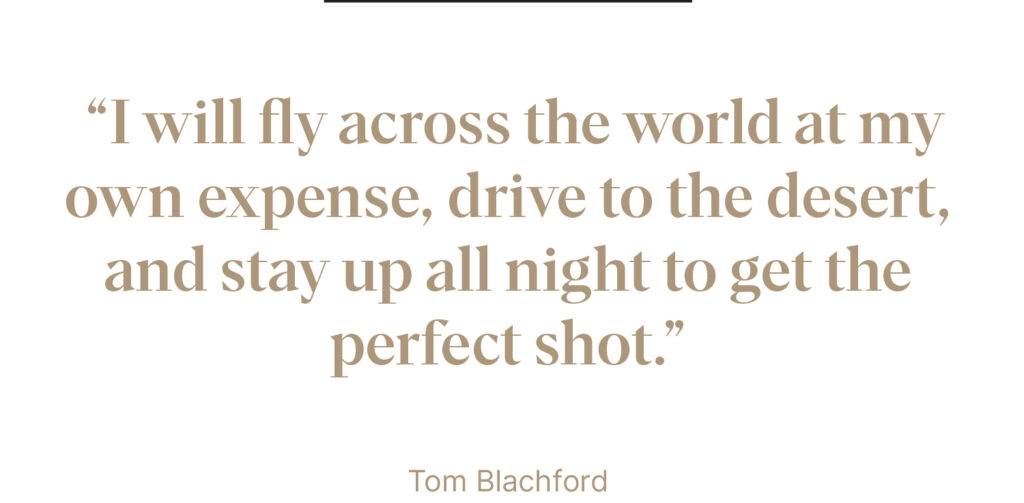 "I will fly across the world at my own expense, drive to the desert, and stay up all night to get the perfect shot." - Tom Blachford